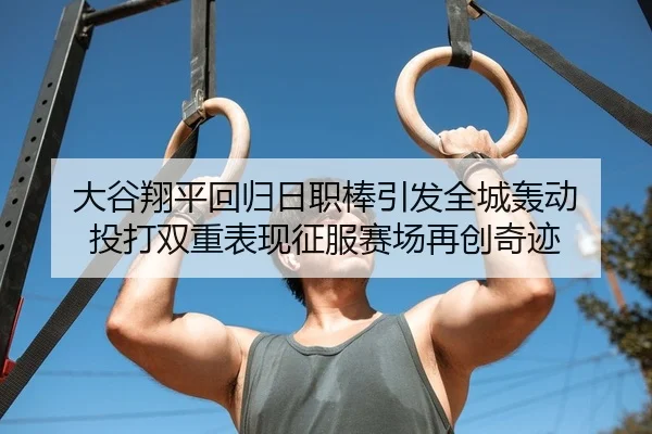 大谷翔平回归日职棒引发全城轰动 投打双重表现征服赛场再创奇迹（Leyu）