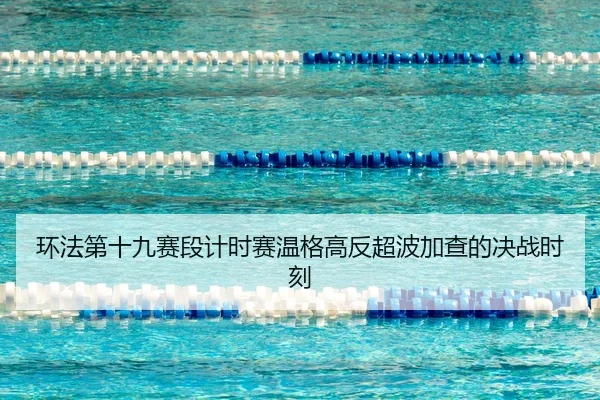 环法第十九赛段计时赛温格高反超波加查的决战时刻